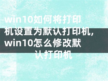 win10如何将打印机设置为默认打印机,win10怎么修改默认打印机