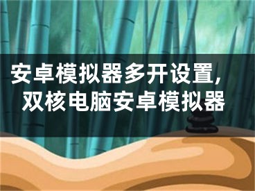 安卓模拟器多开设置,双核电脑安卓模拟器