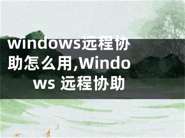 windows远程协助怎么用,Windows 远程协助