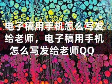 电子稿用手机怎么写发给老师，电子稿用手机怎么写发给老师QQ