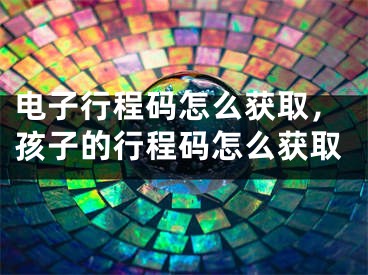 电子行程码怎么获取，孩子的行程码怎么获取
