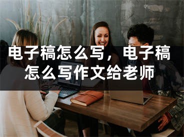 电子稿怎么写，电子稿怎么写作文给老师