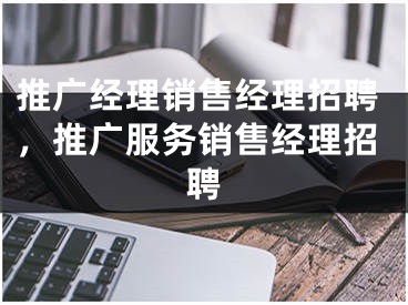 推广经理销售经理招聘，推广服务销售经理招聘