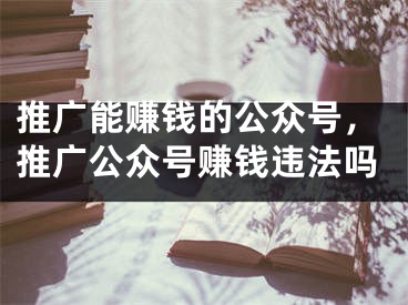 推广能赚钱的公众号，推广公众号赚钱违法吗