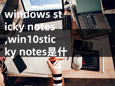 windows sticky notes,win10sticky notes是什么
