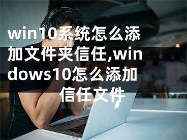 win10系统怎么添加文件夹信任,windows10怎么添加信任文件