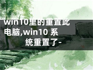 win10里的重置此电脑,win10 系统重置了-