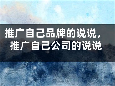 推广自己品牌的说说，推广自己公司的说说