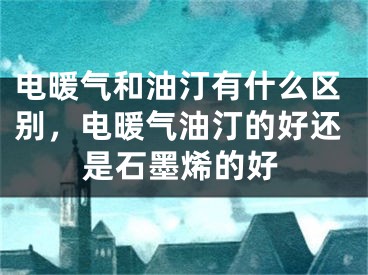 电暖气和油汀有什么区别，电暖气油汀的好还是石墨烯的好