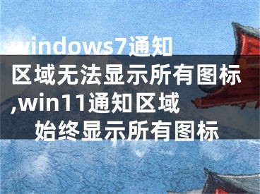 windows7通知区域无法显示所有图标,win11通知区域始终显示所有图标