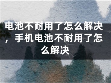 电池不耐用了怎么解决，手机电池不耐用了怎么解决