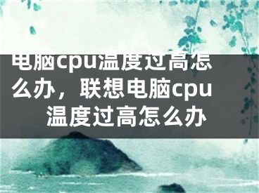 电脑cpu温度过高怎么办，联想电脑cpu温度过高怎么办