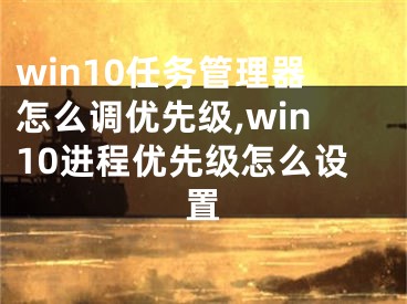 win10任务管理器怎么调优先级,win10进程优先级怎么设置