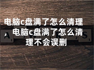 电脑c盘满了怎么清理，电脑c盘满了怎么清理不会误删