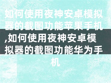 如何使用夜神安卓模拟器的截图功能苹果手机,如何使用夜神安卓模拟器的截图功能华为手机