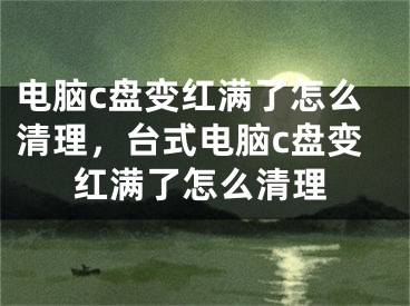 电脑c盘变红满了怎么清理，台式电脑c盘变红满了怎么清理