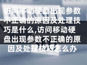 访问移动硬盘出现参数不正确的原因及处理技巧是什么,访问移动硬盘出现参数不正确的原因及处理技巧怎么办 