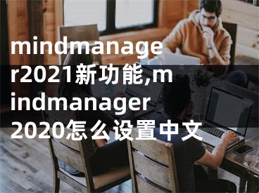 mindmanager2021新功能,mindmanager2020怎么设置中文
