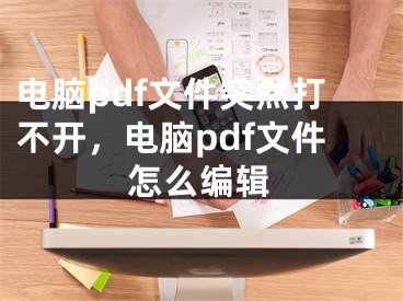 电脑pdf文件突然打不开，电脑pdf文件怎么编辑