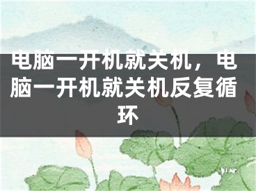 电脑一开机就关机，电脑一开机就关机反复循环 