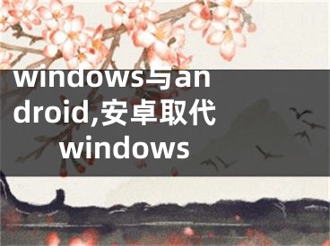 windows与android,安卓取代windows