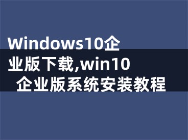 Windows10企业版下载,win10企业版系统安装教程 