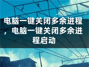 电脑一键关闭多余进程，电脑一键关闭多余进程启动