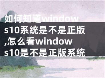 如何知道windows10系统是不是正版,怎么看windows10是不是正版系统