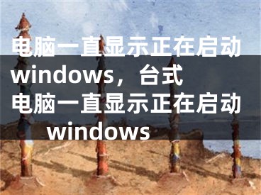 电脑一直显示正在启动windows，台式电脑一直显示正在启动windows