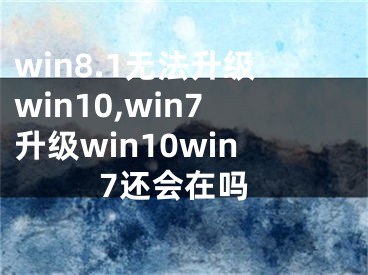 win8.1无法升级win10,win7升级win10win7还会在吗