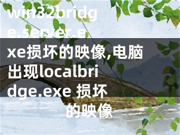 win32bridge.server.exe损坏的映像,电脑出现localbridge.exe 损坏的映像