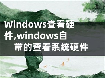 Windows查看硬件,windows自带的查看系统硬件