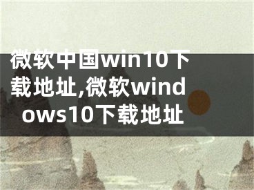 微软中国win10下载地址,微软windows10下载地址
