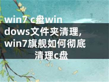 win7 c盘windows文件夹清理,win7旗舰如何彻底清理c盘