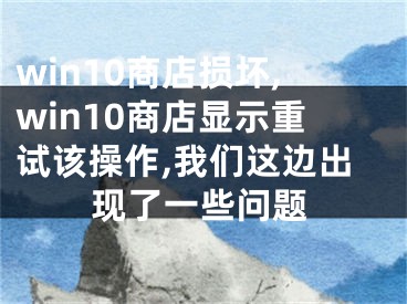 win10商店损坏,win10商店显示重试该操作,我们这边出现了一些问题