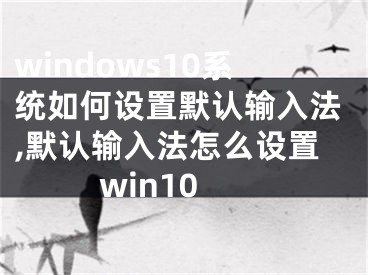 windows10系统如何设置默认输入法,默认输入法怎么设置win10