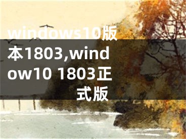 windows10版本1803,window10 1803正式版