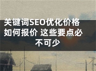 关键词SEO优化价格如何报价 这些要点必不可少