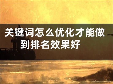 关键词怎么优化才能做到排名效果好 