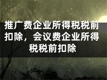 推广费企业所得税税前扣除，会议费企业所得税税前扣除