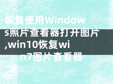 恢复使用Windows照片查看器打开图片,win10恢复win7图片查看器