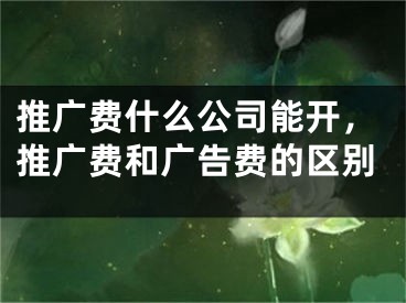 推广费什么公司能开，推广费和广告费的区别