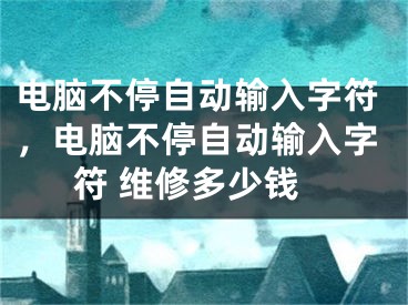 电脑不停自动输入字符，电脑不停自动输入字符 维修多少钱