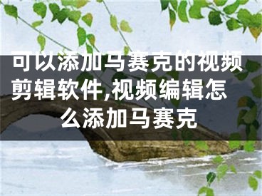 可以添加马赛克的视频剪辑软件,视频编辑怎么添加马赛克