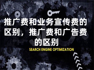 推广费和业务宣传费的区别，推广费和广告费的区别