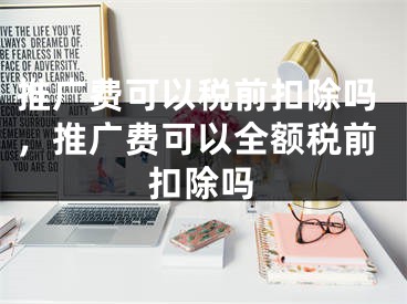 推广费可以税前扣除吗，推广费可以全额税前扣除吗