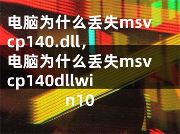 电脑为什么丢失msvcp140.dll，电脑为什么丢失msvcp140dllwin10