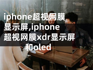 iphone超视网膜显示屏,iphone超视网膜xdr显示屏和oled