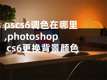 pscs6调色在哪里,photoshop cs6更换背景颜色