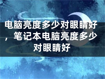 电脑亮度多少对眼睛好，笔记本电脑亮度多少对眼睛好